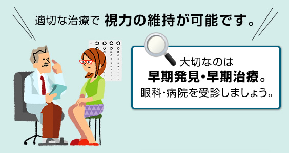 適切な治療で視力の維持が可能です。大切なのは早期発見・早期治療。眼科・病院を受診しましょう。