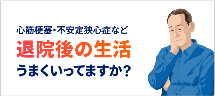 バナー：心筋梗塞・不安定狭心症など 退院後の生活 うまくいってますか？