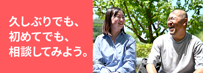 久しぶりでも、初めてでも、相談してみよう。