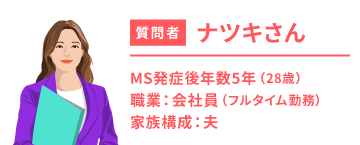 質問者ナツキさんのプロフィール画像。28歳、MS（多発性硬化症）発症後5年、フルタイム勤務の会社員。家族構成は夫のみ。