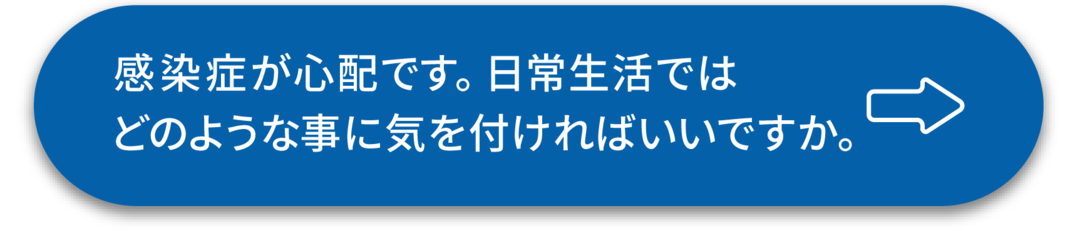 ボタン:感染症が心配です。日常生活ではどのような事に気を付ければいいですか。
