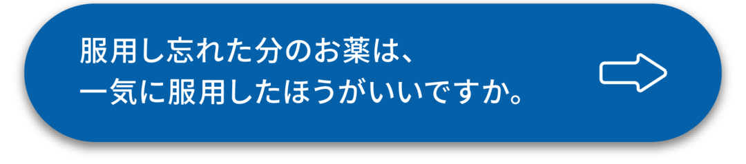 ボタン：服用し忘れた分のお薬は、一気に服用したほうがいいですか。